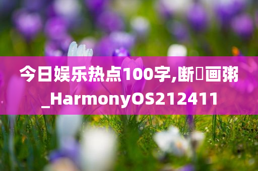 今日娱乐热点100字,断虀画粥_HarmonyOS212411