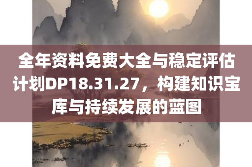 全年资料免费大全与稳定评估计划DP18.31.27，构建知识宝库与持续发展的蓝图