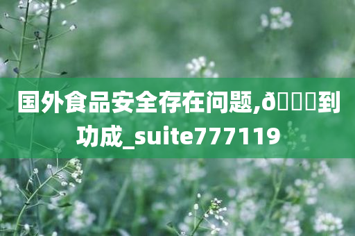 国外食品安全存在问题,🐎到功成_suite777119