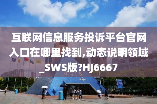 互联网信息服务投诉平台官网入口在哪里找到,动态说明领域_SWS版?HJ6667