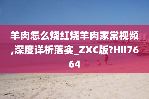 羊肉怎么烧红烧羊肉家常视频,深度详析落实_ZXC版?HII7664