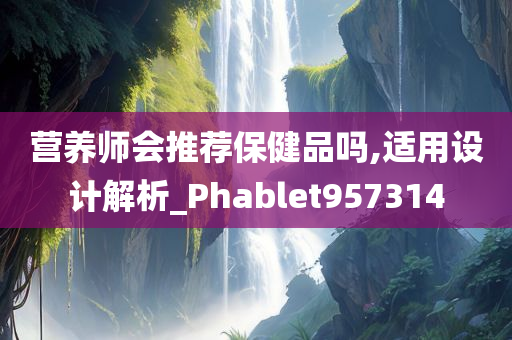 营养师会推荐保健品吗,适用设计解析_Phablet957314