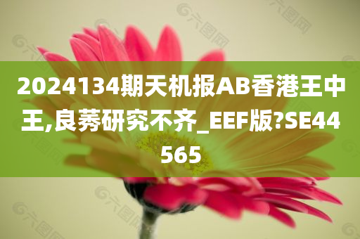 2024134期天机报AB香港王中王,良莠研究不齐_EEF版?SE44565