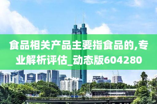 食品相关产品主要指食品的,专业解析评估_动态版604280