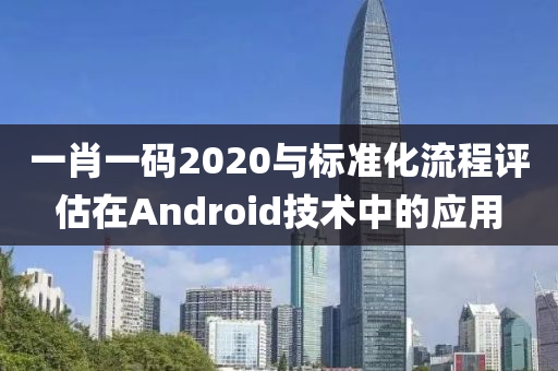 一肖一码2020与标准化流程评估在Android技术中的应用