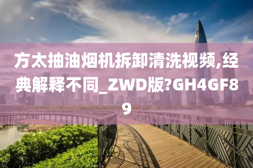 方太抽油烟机拆卸清洗视频,经典解释不同_ZWD版?GH4GF89