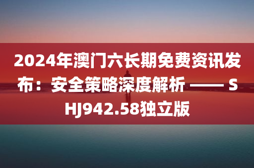 2024年澳门六长期免费资讯发布：安全策略深度解析 —— SHJ942.58独立版