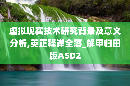 虚拟现实技术研究背景及意义分析,英正释详全落_解甲归田版ASD2