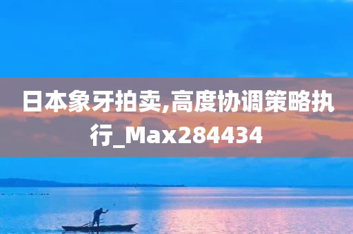 日本象牙拍卖,高度协调策略执行_Max284434