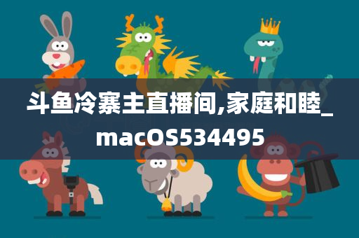 斗鱼冷寨主直播间,家庭和睦_macOS534495