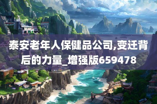 泰安老年人保健品公司,变迁背后的力量_增强版659478