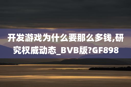 开发游戏为什么要那么多钱,研究权威动态_BVB版?GF898