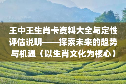 王中王生肖卡资料大全与定性评估说明——探索未来的趋势与机遇（以生肖文化为核心）