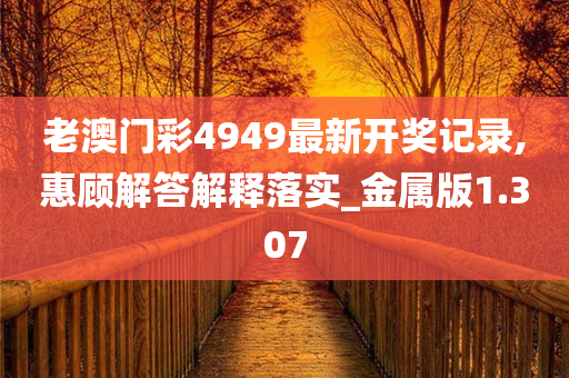 老澳门彩4949最新开奖记录,惠顾解答解释落实_金属版1.307