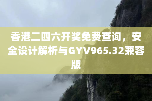 香港二四六开奖免费查询，安全设计解析与GYV965.32兼容版