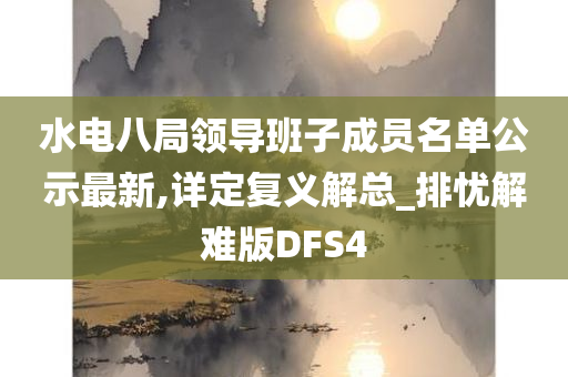 水电八局领导班子成员名单公示最新,详定复义解总_排忧解难版DFS4