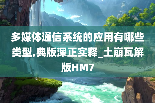 多媒体通信系统的应用有哪些类型,典版深正实释_土崩瓦解版HM7