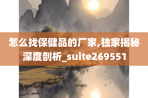 怎么找保健品的厂家,独家揭秘深度剖析_suite269551