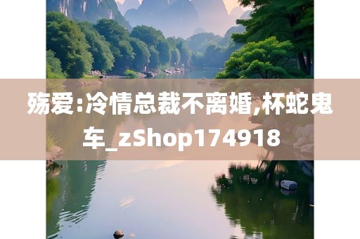 殇爱:冷情总裁不离婚,杯蛇鬼车_zShop174918