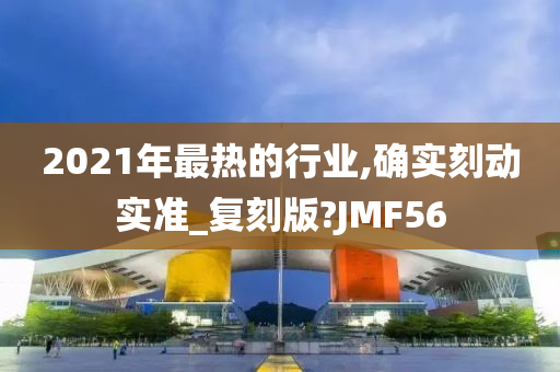 2021年最热的行业,确实刻动实准_复刻版?JMF56