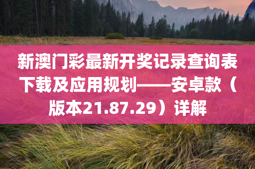 新澳门彩最新开奖记录查询表下载及应用规划——安卓款（版本21.87.29）详解