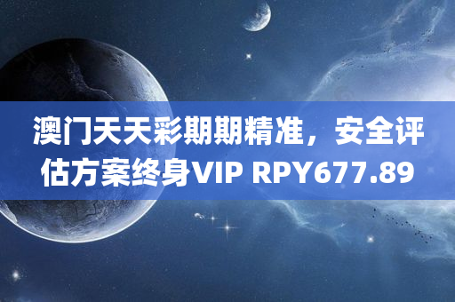 澳门天天彩期期精准，安全评估方案终身VIP RPY677.89