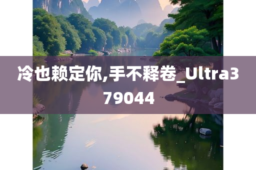 冷也赖定你,手不释卷_Ultra379044