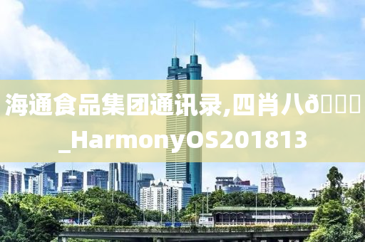 海通食品集团通讯录,四肖八🐎_HarmonyOS201813