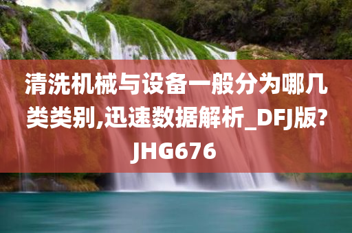 清洗机械与设备一般分为哪几类类别,迅速数据解析_DFJ版?JHG676