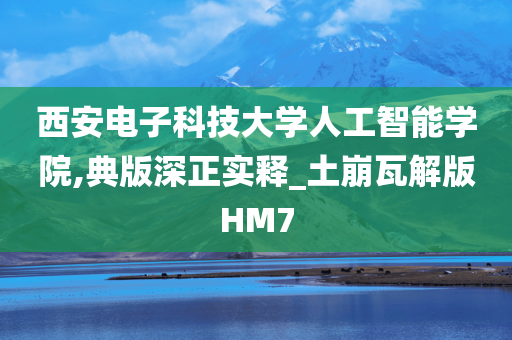 西安电子科技大学人工智能学院,典版深正实释_土崩瓦解版HM7