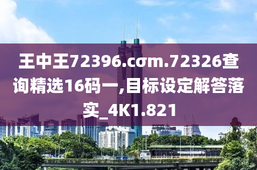 王中王72396.cσm.72326查询精选16码一,目标设定解答落实_4K1.821