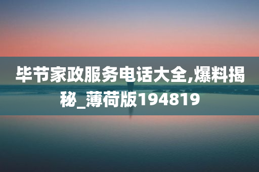 毕节家政服务电话大全,爆料揭秘_薄荷版194819