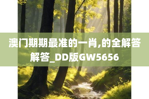 澳门期期最准的一肖,的全解答解答_DD版GW5656