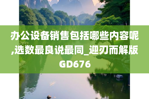 办公设备销售包括哪些内容呢,选数最良说最同_迎刃而解版GD676