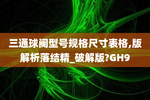 三通球阀型号规格尺寸表格,版解析落结精_破解版?GH9