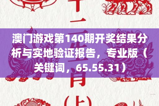 澳门游戏第140期开奖结果分析与实地验证报告，专业版（关键词，65.55.31）