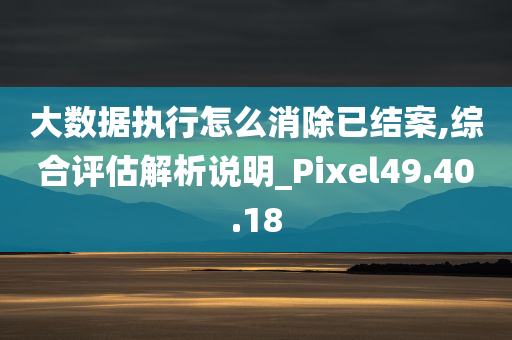 大数据执行怎么消除已结案,综合评估解析说明_Pixel49.40.18