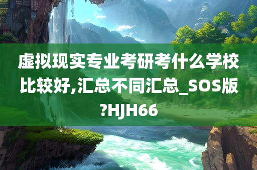 虚拟现实专业考研考什么学校比较好,汇总不同汇总_SOS版?HJH66