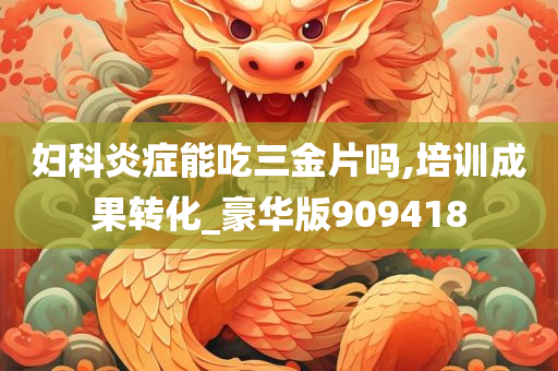 妇科炎症能吃三金片吗,培训成果转化_豪华版909418