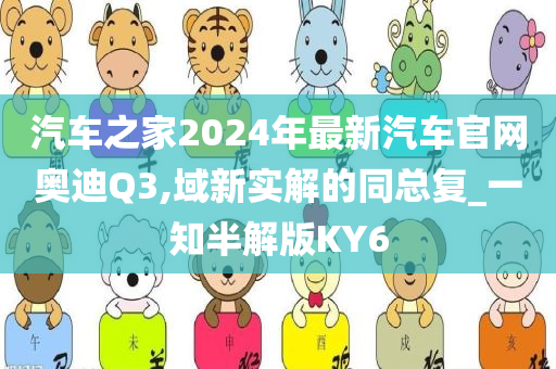 汽车之家2024年最新汽车官网奥迪Q3,域新实解的同总复_一知半解版KY6