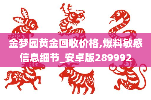 金梦园黄金回收价格,爆料敏感信息细节_安卓版289992