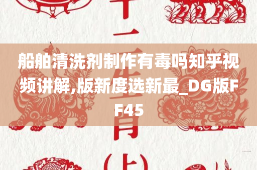 船舶清洗剂制作有毒吗知乎视频讲解,版新度选新最_DG版FF45