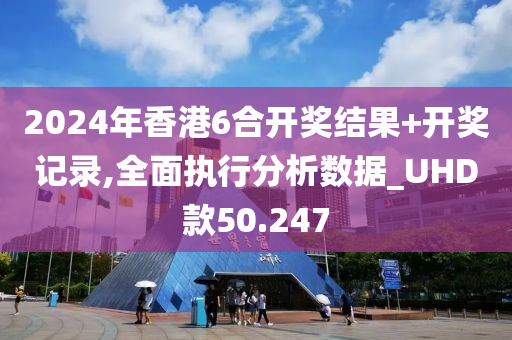 2024年香港6合开奖结果+开奖记录,全面执行分析数据_UHD款50.247