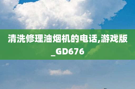 清洗修理油烟机的电话,游戏版_GD676