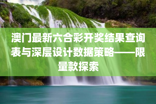 澳门最新六合彩开奖结果查询表与深层设计数据策略——限量款探索