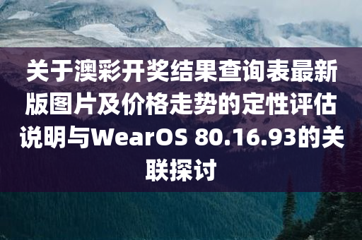 关于澳彩开奖结果查询表最新版图片及价格走势的定性评估说明与WearOS 80.16.93的关联探讨