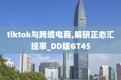 tiktok与跨境电商,解研正态汇经率_DD版GT45