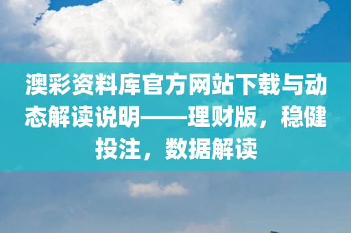 澳彩资料库官方网站下载与动态解读说明——理财版，稳健投注，数据解读