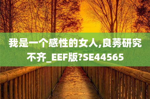 我是一个感性的女人,良莠研究不齐_EEF版?SE44565