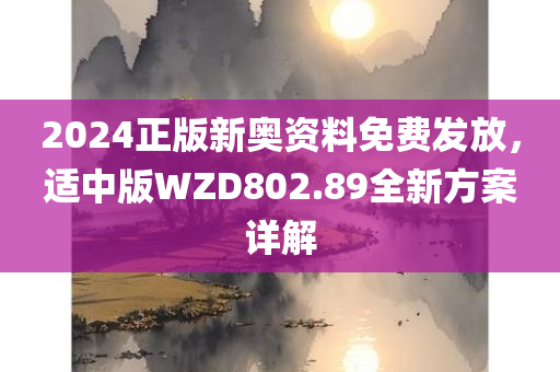 2024正版新奥资料免费发放，适中版WZD802.89全新方案详解